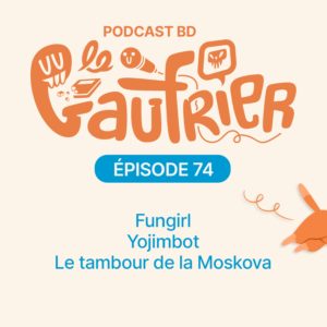 LE GAUFRIER, LE PODCAST BD – Épisode 74  : Fungirl – Yojimbot – Le tambour de la Moskova￼